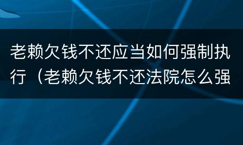老赖欠钱不还应当如何强制执行（老赖欠钱不还法院怎么强制执行）