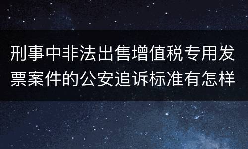 刑事中非法出售增值税专用发票案件的公安追诉标准有怎样的规定