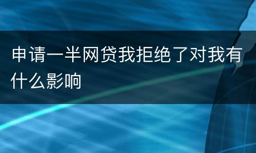 申请一半网贷我拒绝了对我有什么影响