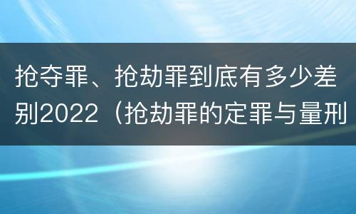抢夺罪、抢劫罪到底有多少差别2022（抢劫罪的定罪与量刑）