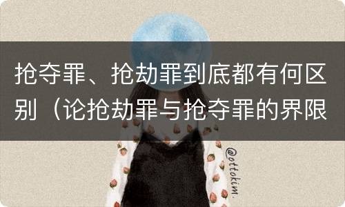 抢夺罪、抢劫罪到底都有何区别（论抢劫罪与抢夺罪的界限）