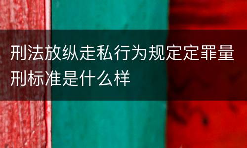刑法放纵走私行为规定定罪量刑标准是什么样