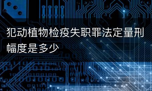 犯动植物检疫失职罪法定量刑幅度是多少