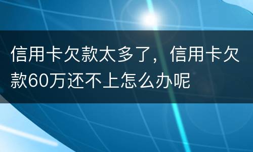 信用卡欠款太多了，信用卡欠款60万还不上怎么办呢