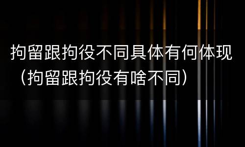 拘留跟拘役不同具体有何体现（拘留跟拘役有啥不同）