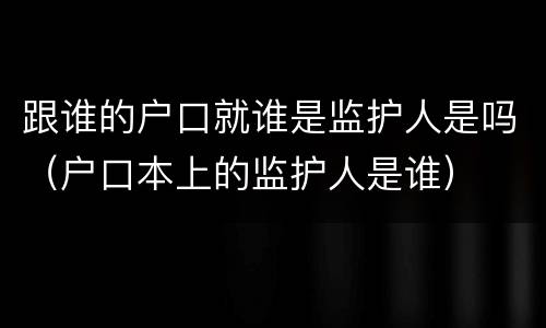 跟谁的户口就谁是监护人是吗（户口本上的监护人是谁）