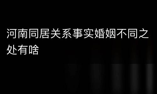 河南同居关系事实婚姻不同之处有啥