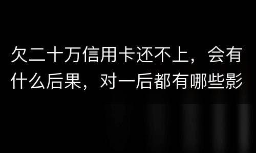欠二十万信用卡还不上，会有什么后果，对一后都有哪些影响