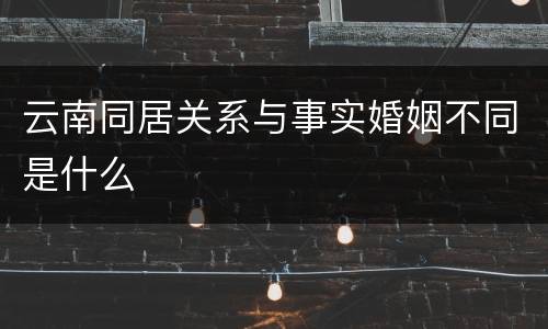云南同居关系与事实婚姻不同是什么