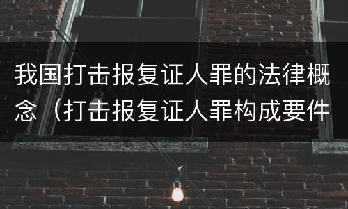 我国打击报复证人罪的法律概念（打击报复证人罪构成要件）