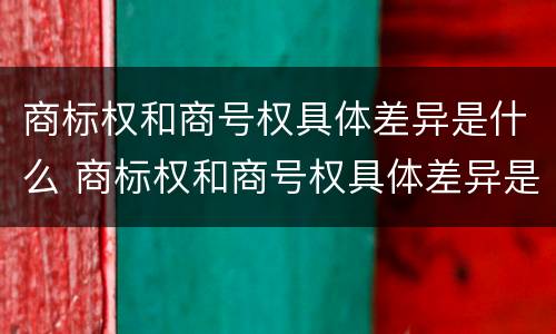 商标权和商号权具体差异是什么 商标权和商号权具体差异是什么