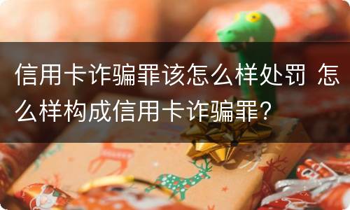 信用卡诈骗罪该怎么样处罚 怎么样构成信用卡诈骗罪?
