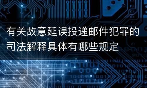 有关故意延误投递邮件犯罪的司法解释具体有哪些规定
