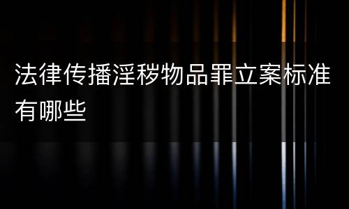 法律传播淫秽物品罪立案标准有哪些