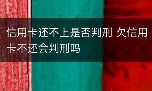 信用卡还不上是否判刑 欠信用卡不还会判刑吗