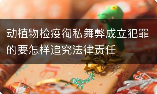 动植物检疫徇私舞弊成立犯罪的要怎样追究法律责任