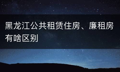 黑龙江公共租赁住房、廉租房有啥区别