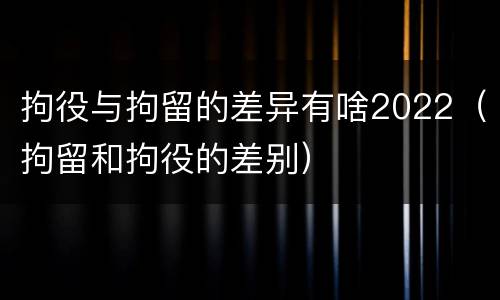 拘役与拘留的差异有啥2022（拘留和拘役的差别）