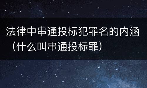 法律中串通投标犯罪名的内涵（什么叫串通投标罪）