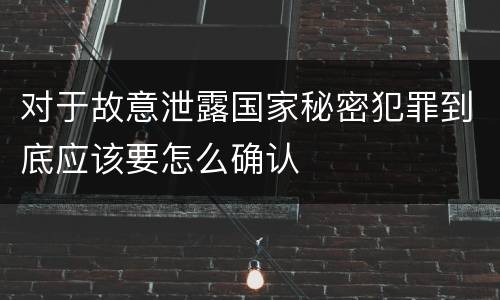 对于故意泄露国家秘密犯罪到底应该要怎么确认
