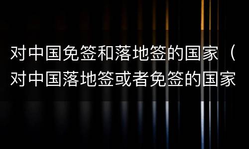 对中国免签和落地签的国家（对中国落地签或者免签的国家）