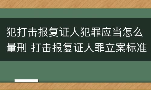 犯打击报复证人犯罪应当怎么量刑 打击报复证人罪立案标准