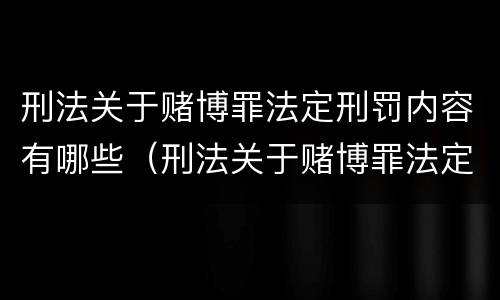 刑法关于赌博罪法定刑罚内容有哪些（刑法关于赌博罪法定刑罚内容有哪些）