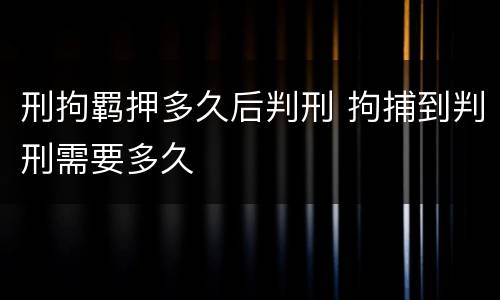 刑拘羁押多久后判刑 拘捕到判刑需要多久