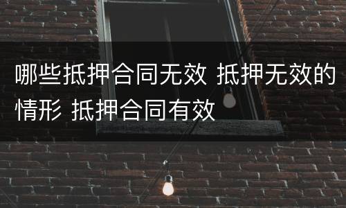 哪些抵押合同无效 抵押无效的情形 抵押合同有效