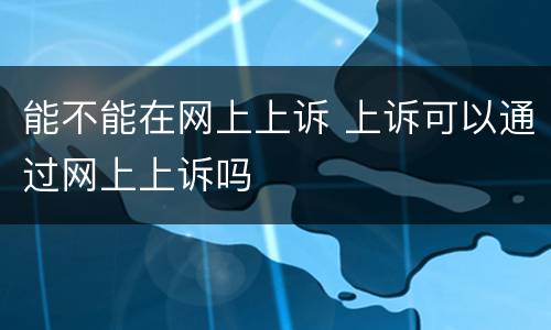 能不能在网上上诉 上诉可以通过网上上诉吗