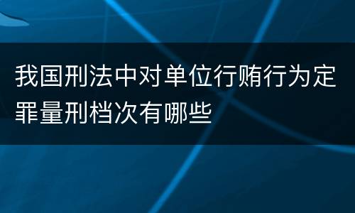 我国刑法中对单位行贿行为定罪量刑档次有哪些
