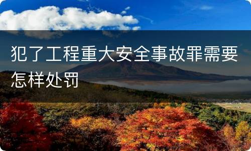 犯了工程重大安全事故罪需要怎样处罚