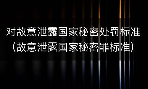对故意泄露国家秘密处罚标准（故意泄露国家秘密罪标准）