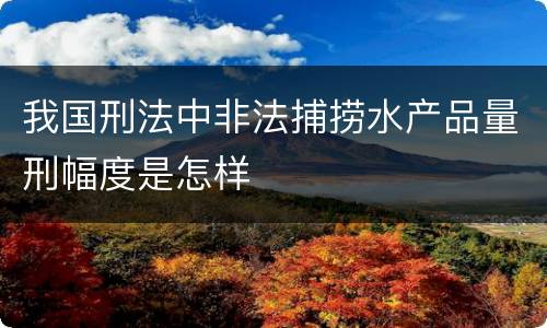 我国刑法中非法捕捞水产品量刑幅度是怎样