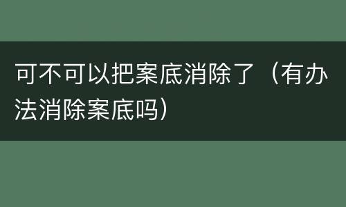 可不可以把案底消除了（有办法消除案底吗）