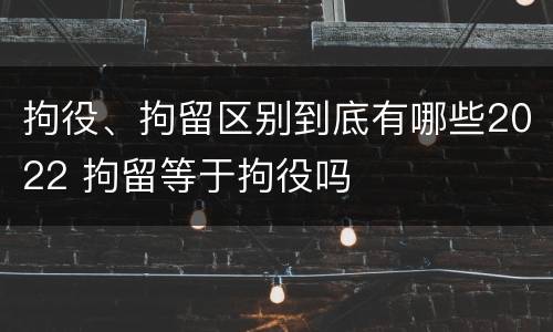 拘役、拘留区别到底有哪些2022 拘留等于拘役吗