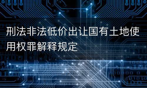 刑法非法低价出让国有土地使用权罪解释规定