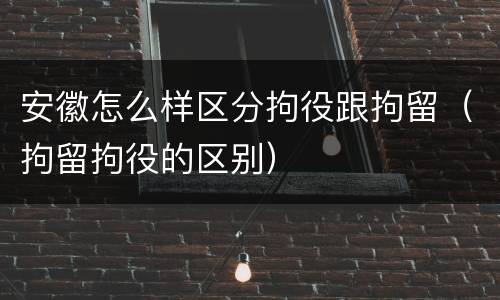安徽怎么样区分拘役跟拘留（拘留拘役的区别）