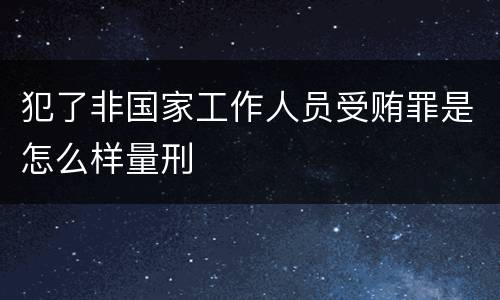 犯了非国家工作人员受贿罪是怎么样量刑