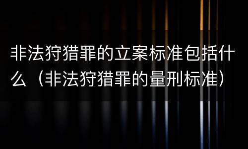非法狩猎罪的立案标准包括什么（非法狩猎罪的量刑标准）
