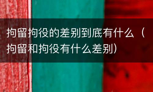 拘留拘役的差别到底有什么（拘留和拘役有什么差别）