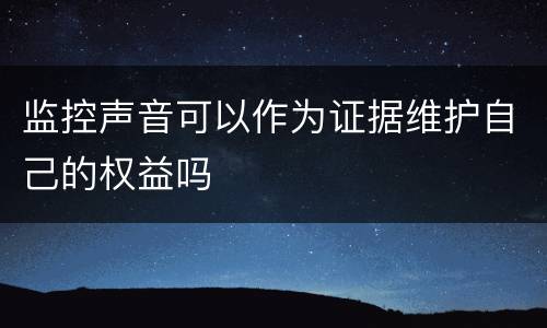 监控声音可以作为证据维护自己的权益吗