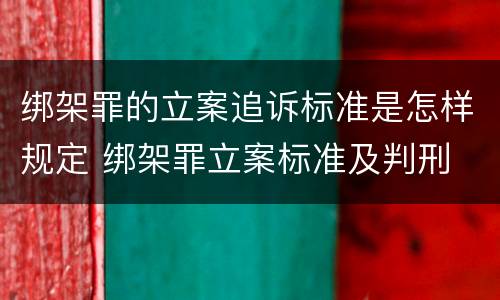 绑架罪的立案追诉标准是怎样规定 绑架罪立案标准及判刑