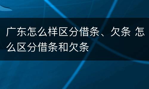 广东怎么样区分借条、欠条 怎么区分借条和欠条