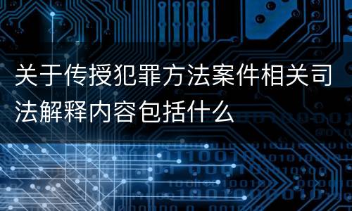 关于传授犯罪方法案件相关司法解释内容包括什么