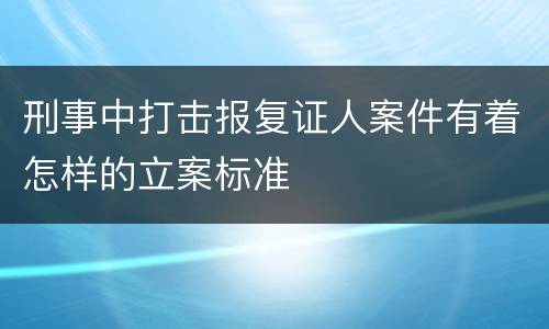 刑事中打击报复证人案件有着怎样的立案标准