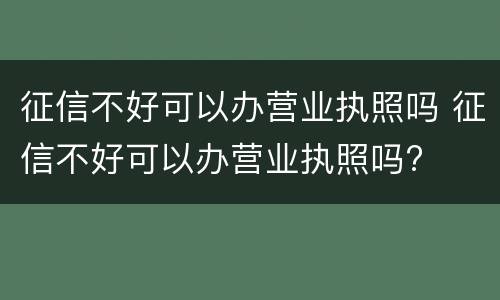 征信不好可以办营业执照吗 征信不好可以办营业执照吗?