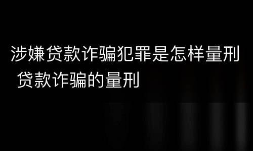 涉嫌贷款诈骗犯罪是怎样量刑 贷款诈骗的量刑