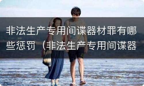 非法生产专用间谍器材罪有哪些惩罚（非法生产专用间谍器材罪有哪些惩罚措施）