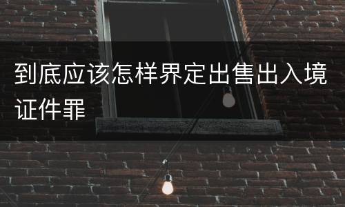 到底应该怎样界定出售出入境证件罪